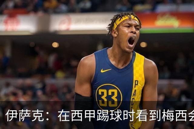 伊萨克：在西甲踢球时看到梅西会被震撼到 合作过最好的球员是D席